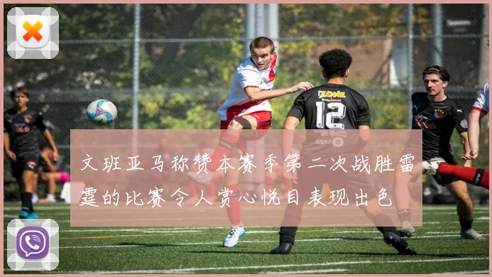 文班亚马称赞本赛季第二次战胜雷霆的比赛令人赏心悦目表现出色
