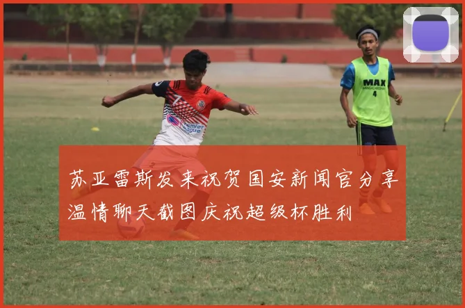 苏亚雷斯发来祝贺国安新闻官分享温情聊天截图庆祝超级杯胜利