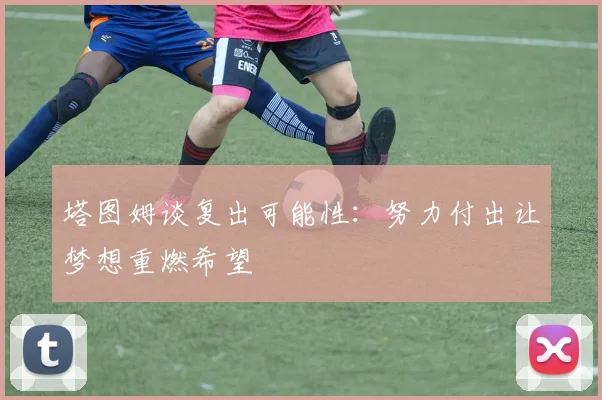 塔图姆谈复出可能性：努力付出让梦想重燃希望