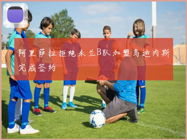阿里萨拉拒绝米兰B队加盟乌迪内斯完成签约
