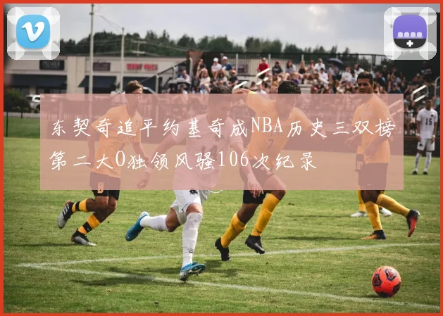 东契奇追平约基奇成NBA历史三双榜第二大O独领风骚106次纪录