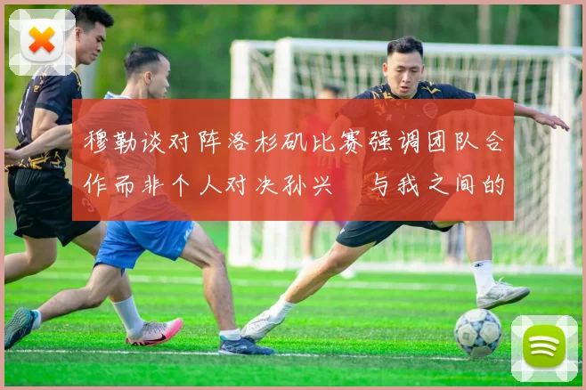 穆勒谈对阵洛杉矶比赛强调团队合作而非个人对决孙兴慜与我之间的较量