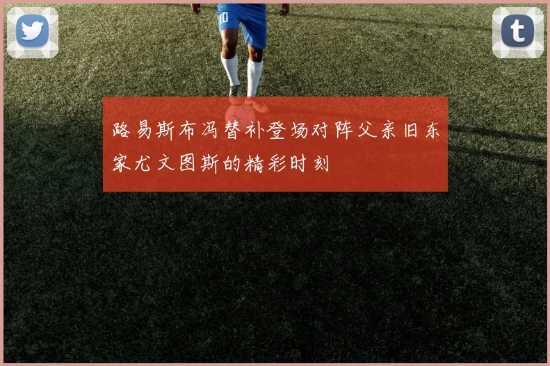 路易斯布冯替补登场对阵父亲旧东家尤文图斯的精彩时刻