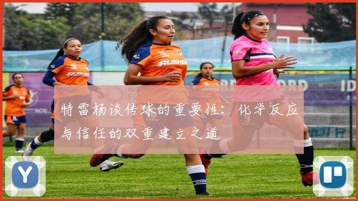 特雷杨谈传球的重要性：化学反应与信任的双重建立之道