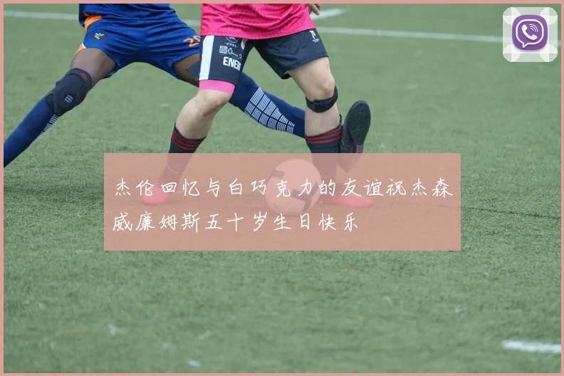 杰伦回忆与白巧克力的友谊祝杰森威廉姆斯五十岁生日快乐