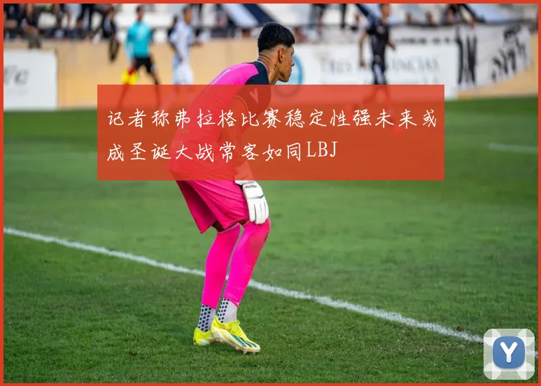 记者称弗拉格比赛稳定性强未来或成圣诞大战常客如同LBJ