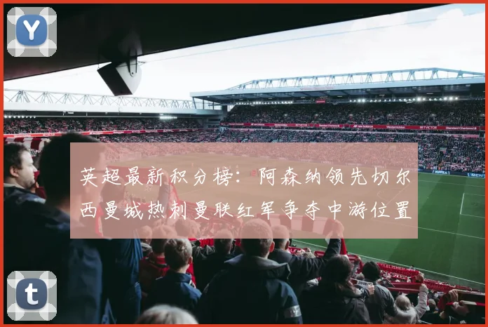 英超最新积分榜：阿森纳领先切尔西曼城热刺曼联红军争夺中游位置