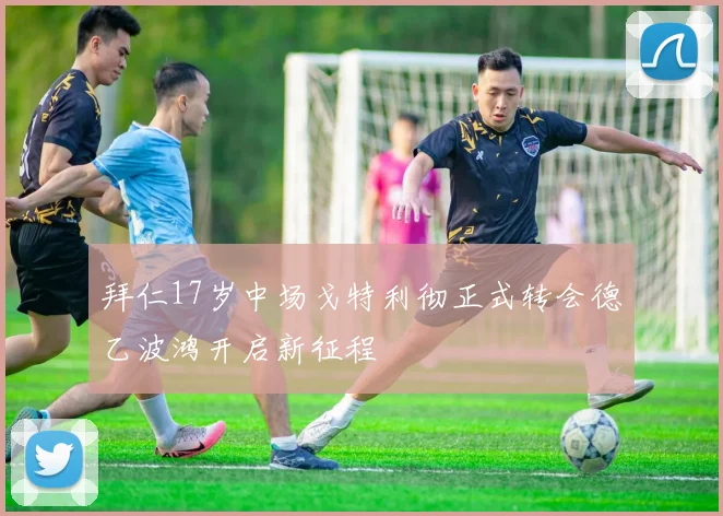 拜仁17岁中场戈特利彻正式转会德乙波鸿开启新征程