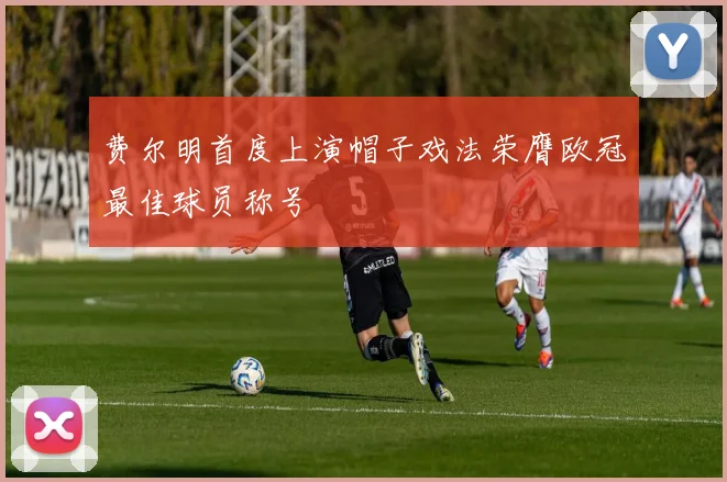 费尔明首度上演帽子戏法荣膺欧冠最佳球员称号