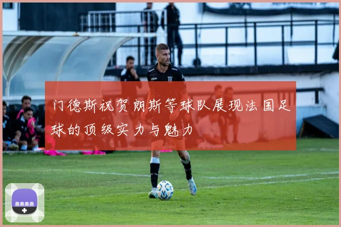 门德斯祝贺朗斯等球队展现法国足球的顶级实力与魅力