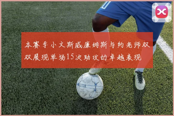 本赛季小文斯威廉姆斯与约老师双双展现单场15次助攻的卓越表现