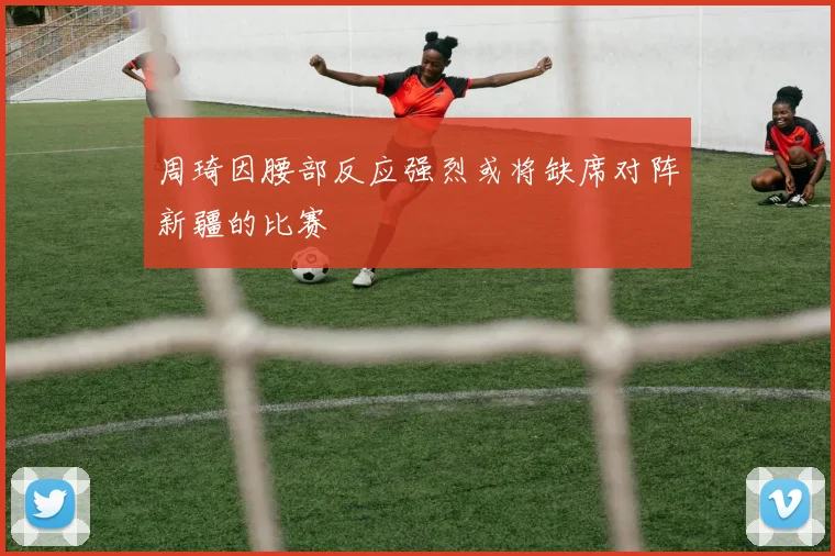 周琦因腰部反应强烈或将缺席对阵新疆的比赛