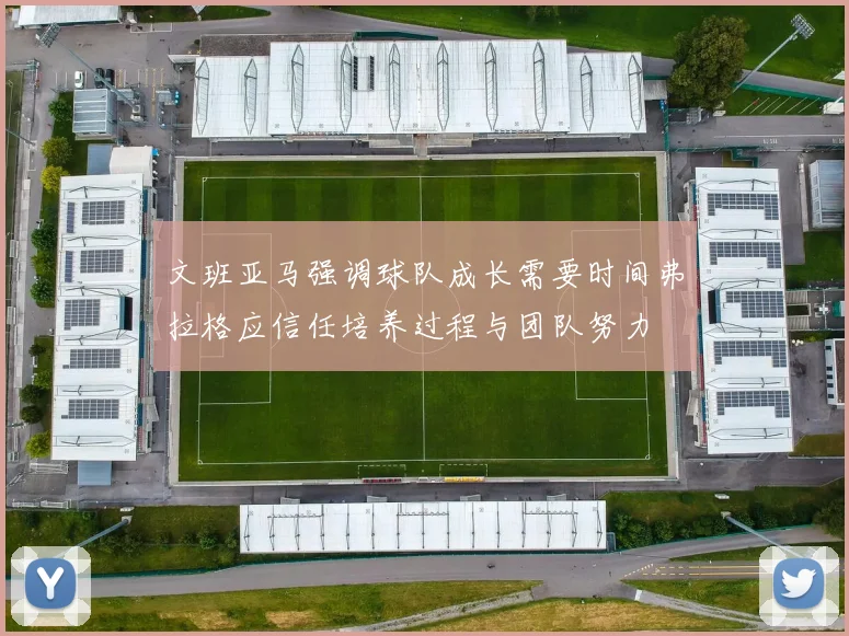 文班亚马强调球队成长需要时间弗拉格应信任培养过程与团队努力
