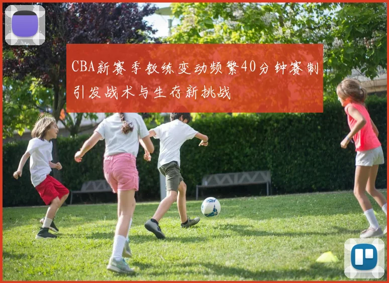 CBA新赛季教练变动频繁40分钟赛制引发战术与生存新挑战
