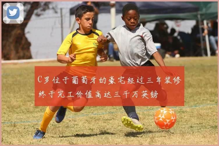 C罗位于葡萄牙的豪宅经过三年装修终于完工价值高达三千万英镑