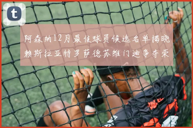 阿森纳12月最佳球员候选名单揭晓赖斯拉亚特罗萨德苏维门迪争夺荣誉