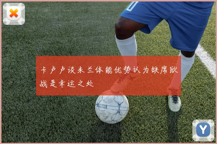 卡卢卢谈米兰体能优势认为缺席欧战是幸运之处