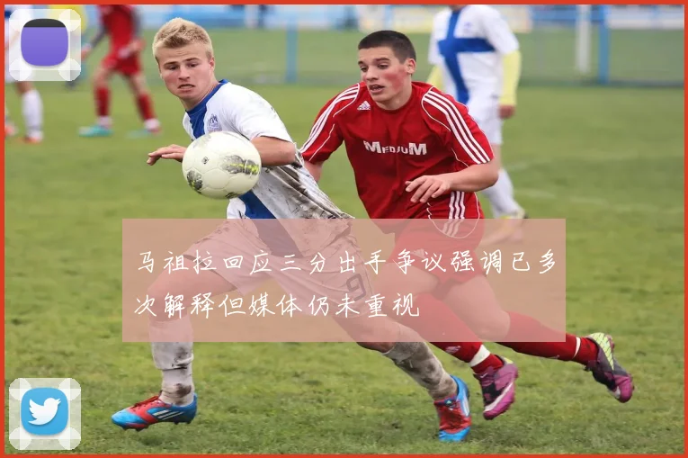 马祖拉回应三分出手争议强调已多次解释但媒体仍未重视