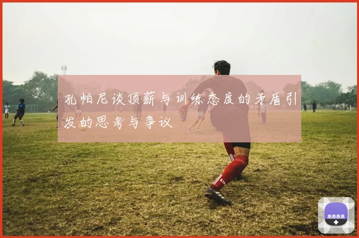 孔帕尼谈顶薪与训练态度的矛盾引发的思考与争议