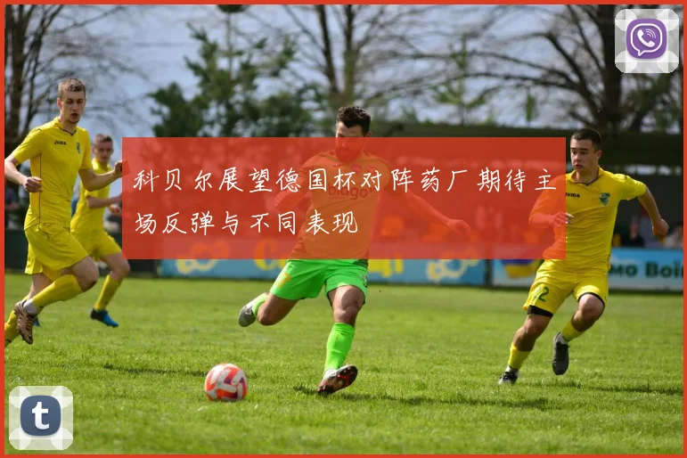 科贝尔展望德国杯对阵药厂期待主场反弹与不同表现