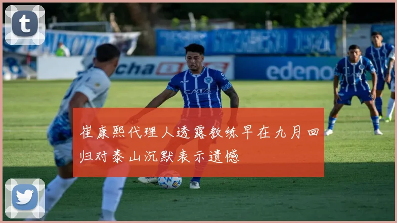 崔康熙代理人透露教练早在九月回归对泰山沉默表示遗憾