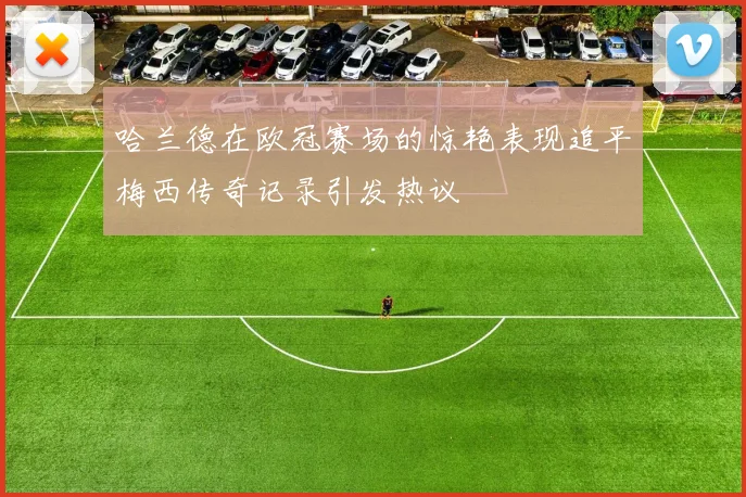 哈兰德在欧冠赛场的惊艳表现追平梅西传奇记录引发热议