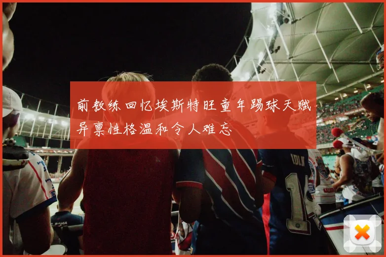 前教练回忆埃斯特旺童年踢球天赋异禀性格温和令人难忘