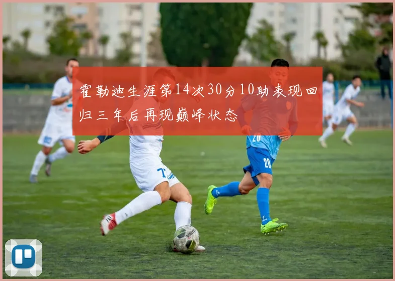 霍勒迪生涯第14次30分10助表现回归三年后再现巅峰状态