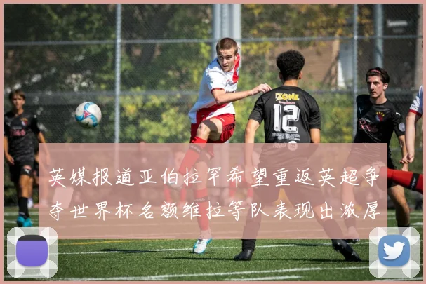 英媒报道亚伯拉罕希望重返英超争夺世界杯名额维拉等队表现出浓厚兴趣