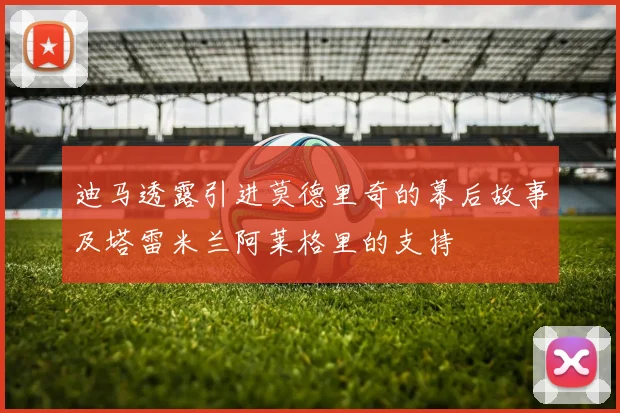 迪马透露引进莫德里奇的幕后故事及塔雷米兰阿莱格里的支持