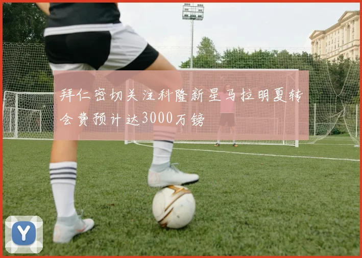 拜仁密切关注科隆新星马拉明夏转会费预计达3000万镑