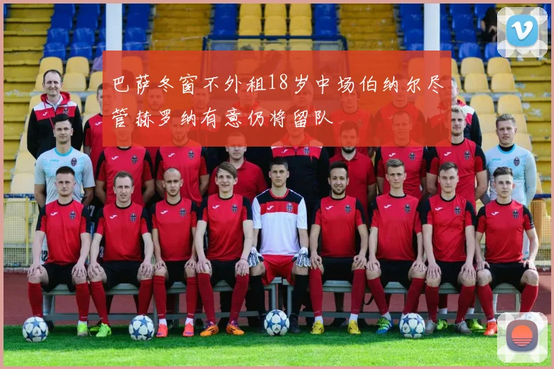 巴萨冬窗不外租18岁中场伯纳尔尽管赫罗纳有意仍将留队