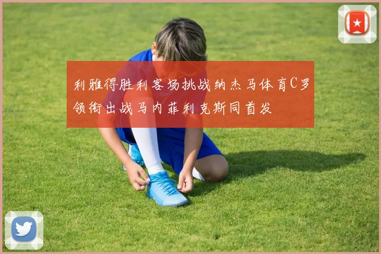 利雅得胜利客场挑战纳杰马体育C罗领衔出战马内菲利克斯同首发