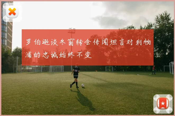 罗伯逊谈冬窗转会传闻坦言对利物浦的忠诚始终不变