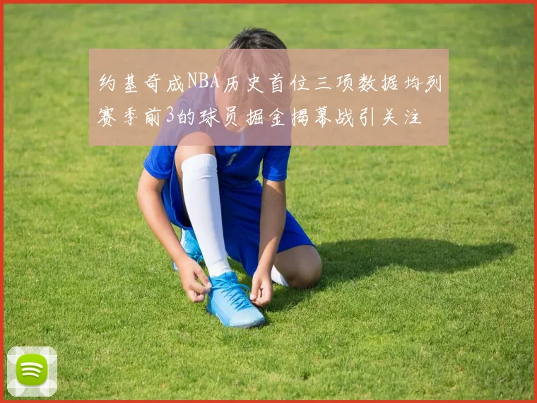 约基奇成NBA历史首位三项数据均列赛季前3的球员掘金揭幕战引关注