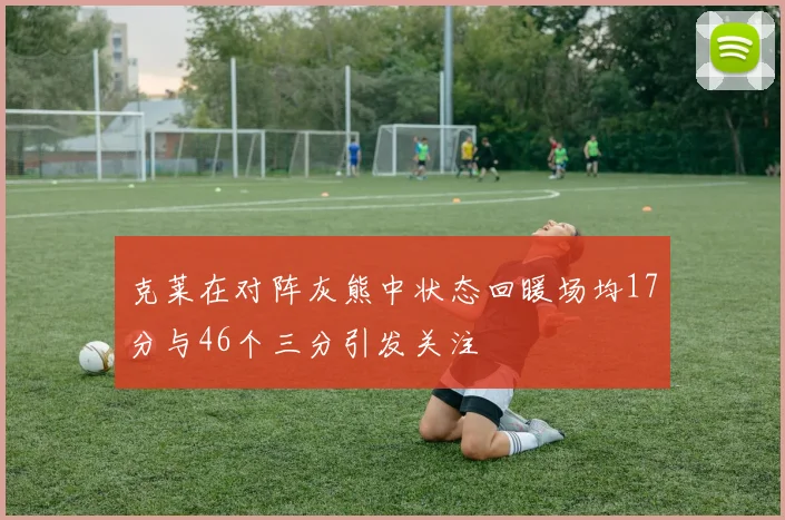 克莱在对阵灰熊中状态回暖场均17分与46个三分引发关注