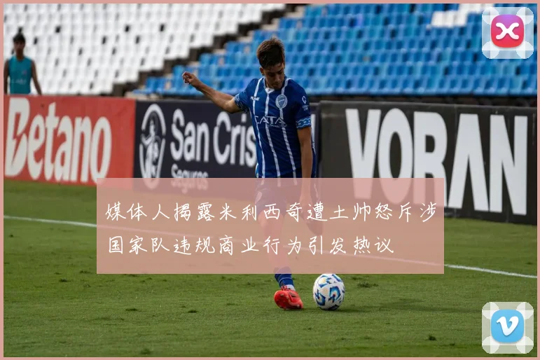 媒体人揭露米利西奇遭土帅怒斥涉国家队违规商业行为引发热议