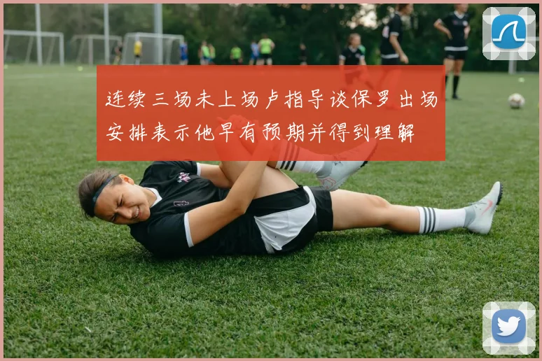 连续三场未上场卢指导谈保罗出场安排表示他早有预期并得到理解