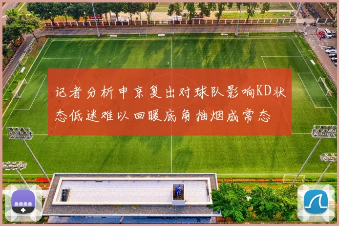记者分析申京复出对球队影响KD状态低迷难以回暖底角抽烟成常态