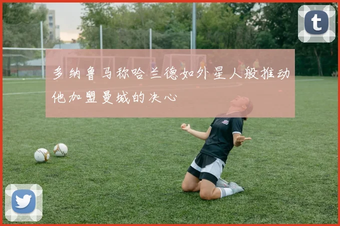 多纳鲁马称哈兰德如外星人般推动他加盟曼城的决心