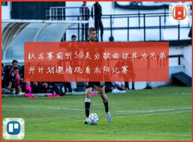 狄龙赛前听50美分歌曲称其为兄弟并计划邀请观看太阳比赛