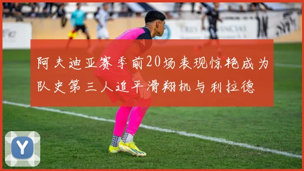阿夫迪亚赛季前20场表现惊艳成为队史第三人追平滑翔机与利拉德
