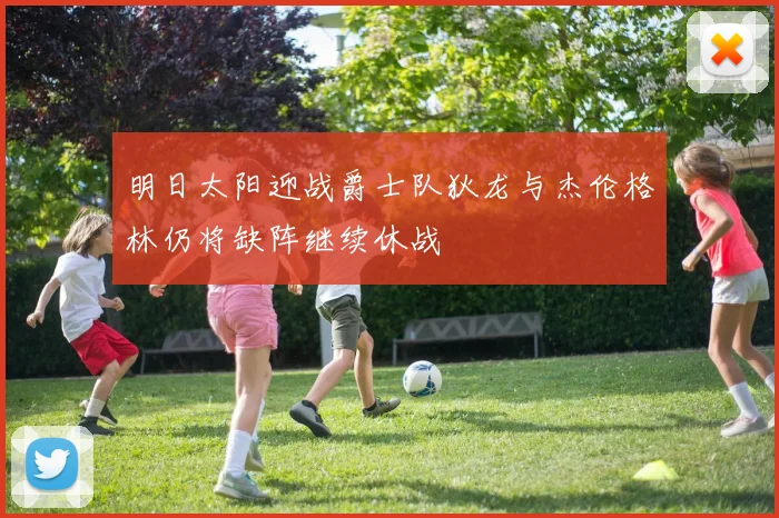 明日太阳迎战爵士队狄龙与杰伦格林仍将缺阵继续休战