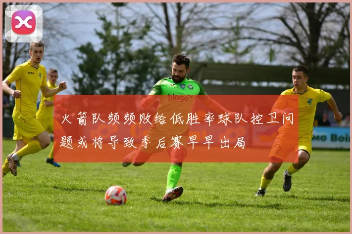 火箭队频频败给低胜率球队控卫问题或将导致季后赛早早出局