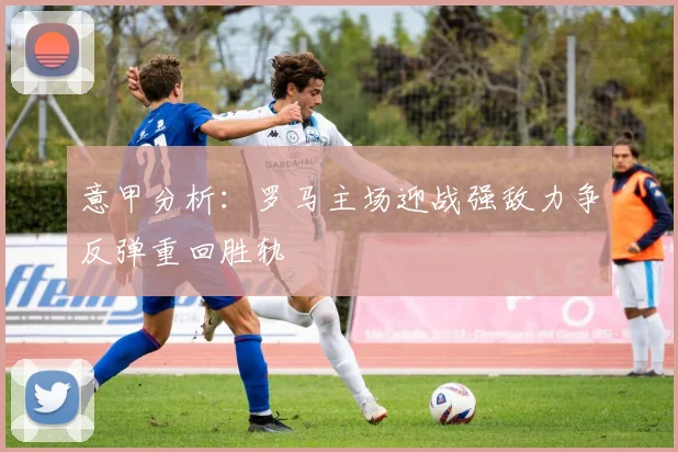 意甲分析：罗马主场迎战强敌力争反弹重回胜轨