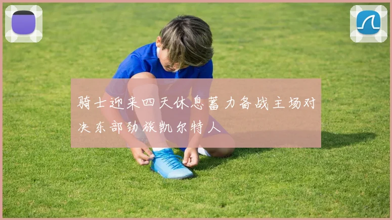 骑士迎来四天休息蓄力备战主场对决东部劲旅凯尔特人
