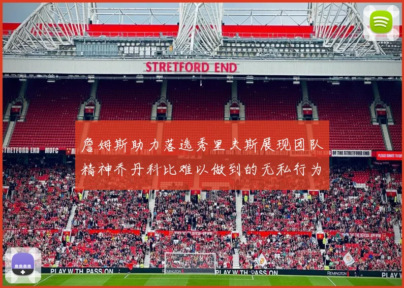 詹姆斯助力落选秀里夫斯展现团队精神乔丹科比难以做到的无私行为