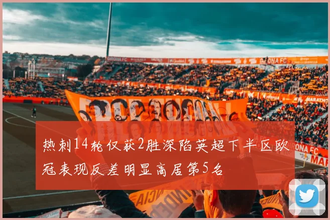 热刺14轮仅获2胜深陷英超下半区欧冠表现反差明显高居第5名