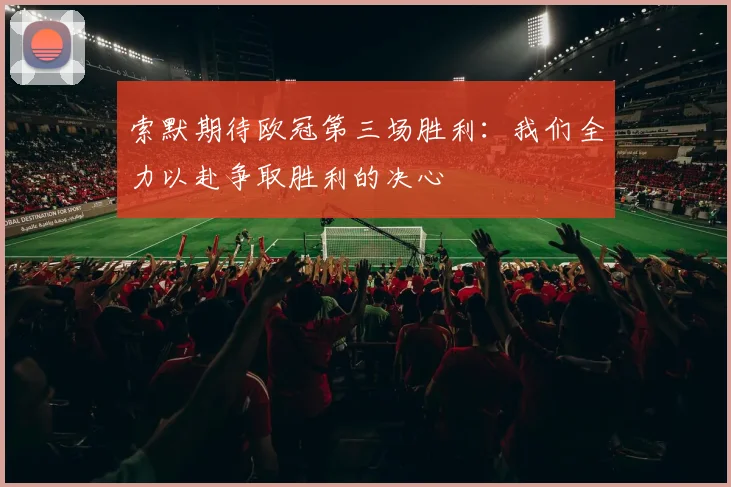 索默期待欧冠第三场胜利：我们全力以赴争取胜利的决心