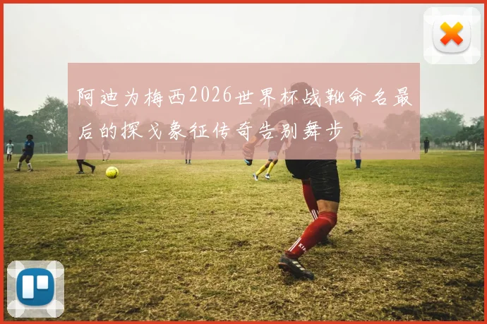 阿迪为梅西2026世界杯战靴命名最后的探戈象征传奇告别舞步